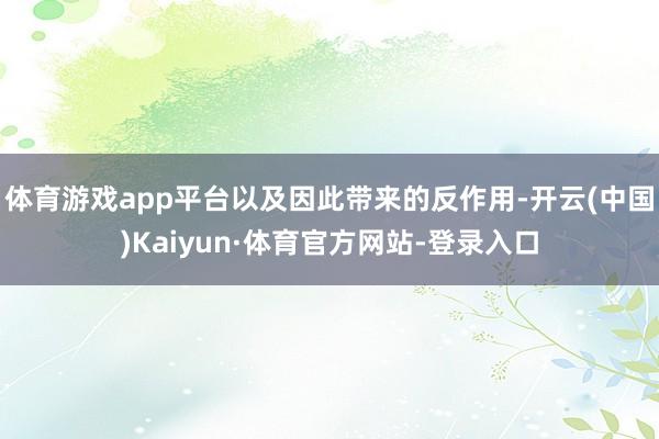 体育游戏app平台以及因此带来的反作用-开云(中国)Kaiyun·体育官方网站-登录入口