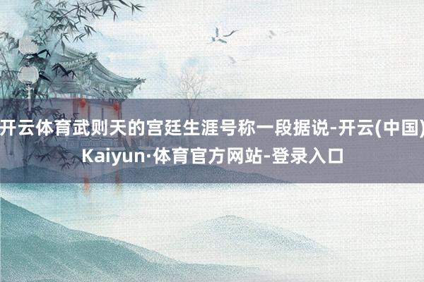 开云体育武则天的宫廷生涯号称一段据说-开云(中国)Kaiyun·体育官方网站-登录入口