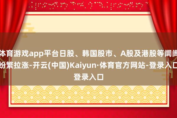 体育游戏app平台日股、韩国股市、A股及港股等阛阓纷繁拉涨-开云(中国)Kaiyun·体育官方网站-登录入口