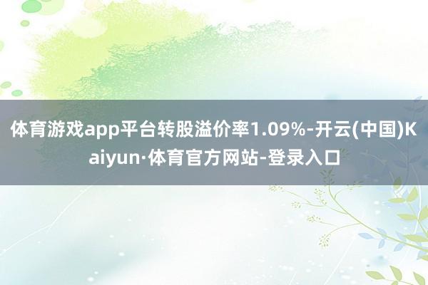 体育游戏app平台转股溢价率1.09%-开云(中国)Kaiyun·体育官方网站-登录入口