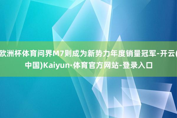 欧洲杯体育问界M7则成为新势力年度销量冠军-开云(中国)Kaiyun·体育官方网站-登录入口