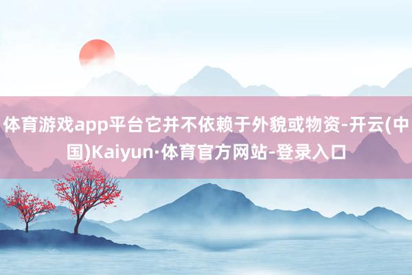 体育游戏app平台它并不依赖于外貌或物资-开云(中国)Kaiyun·体育官方网站-登录入口