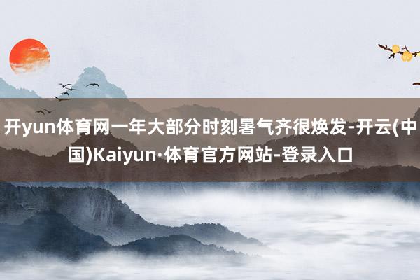 开yun体育网一年大部分时刻暑气齐很焕发-开云(中国)Kaiyun·体育官方网站-登录入口
