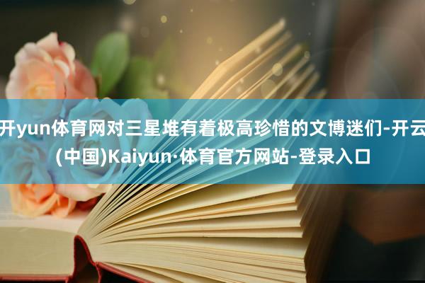 开yun体育网对三星堆有着极高珍惜的文博迷们-开云(中国)Kaiyun·体育官方网站-登录入口
