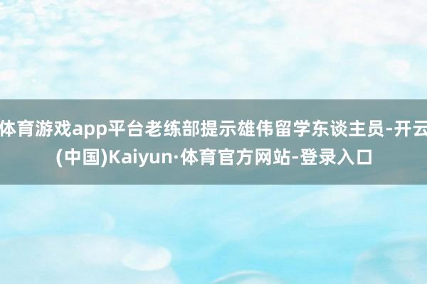 体育游戏app平台老练部提示雄伟留学东谈主员-开云(中国)Kaiyun·体育官方网站-登录入口