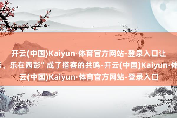 开云(中国)Kaiyun·体育官方网站-登录入口让“吃在西彭、玩在西彭、乐在西彭”成了搭客的共鸣-开云(中国)Kaiyun·体育官方网站-登录入口