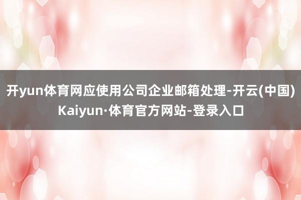 开yun体育网应使用公司企业邮箱处理-开云(中国)Kaiyun·体育官方网站-登录入口