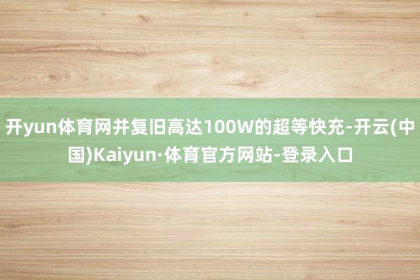 开yun体育网并复旧高达100W的超等快充-开云(中国)Kaiyun·体育官方网站-登录入口