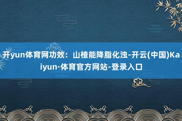 开yun体育网功效：山楂能降脂化浊-开云(中国)Kaiyun·体育官方网站-登录入口