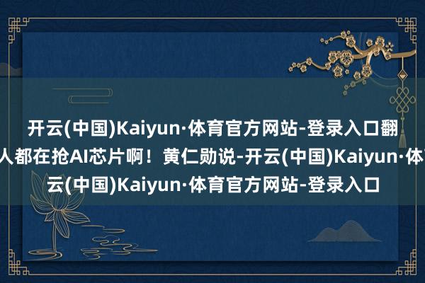 开云(中国)Kaiyun·体育官方网站-登录入口翻了一倍多！为啥？人人都在抢AI芯片啊！黄仁勋说-开云(中国)Kaiyun·体育官方网站-登录入口