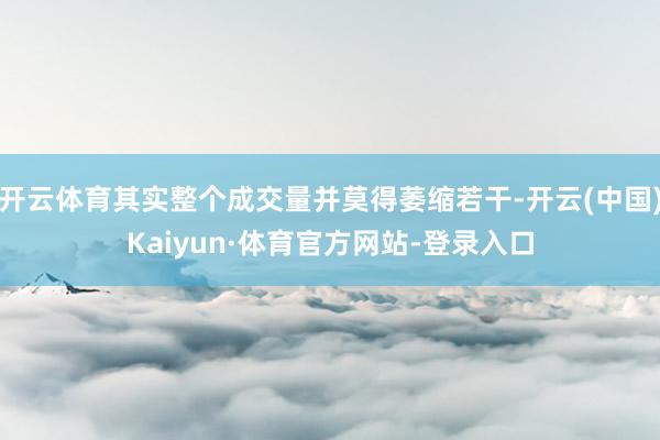 开云体育其实整个成交量并莫得萎缩若干-开云(中国)Kaiyun·体育官方网站-登录入口