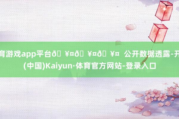 体育游戏app平台🥤🥤🥤  公开数据透露-开云(中国)Kaiyun·体育官方网站-登录入口