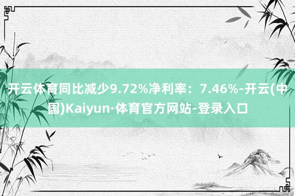 开云体育同比减少9.72%净利率：7.46%-开云(中国)Kaiyun·体育官方网站-登录入口