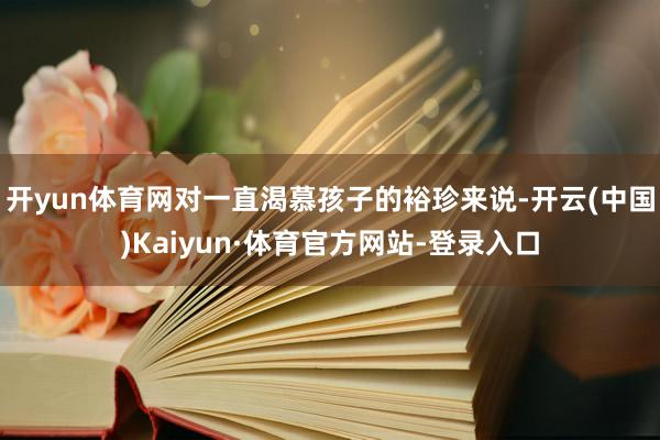开yun体育网对一直渴慕孩子的裕珍来说-开云(中国)Kaiyun·体育官方网站-登录入口