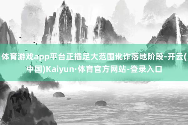 体育游戏app平台正插足大范围讹诈落地阶段-开云(中国)Kaiyun·体育官方网站-登录入口
