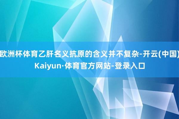 欧洲杯体育乙肝名义抗原的含义并不复杂-开云(中国)Kaiyun·体育官方网站-登录入口