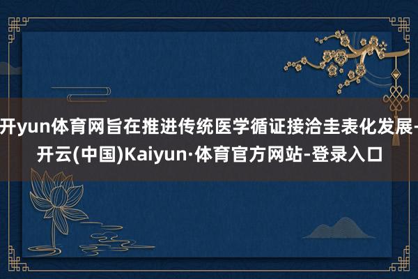 开yun体育网旨在推进传统医学循证接洽圭表化发展-开云(中国)Kaiyun·体育官方网站-登录入口