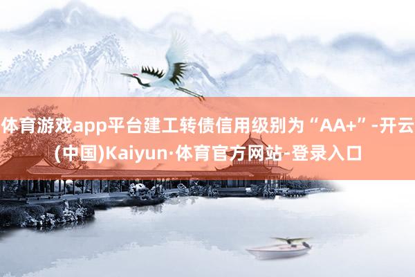 体育游戏app平台建工转债信用级别为“AA+”-开云(中国)Kaiyun·体育官方网站-登录入口