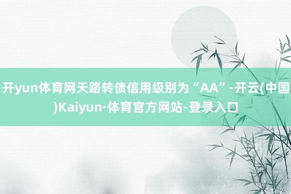 开yun体育网天路转债信用级别为“AA”-开云(中国)Kaiyun·体育官方网站-登录入口