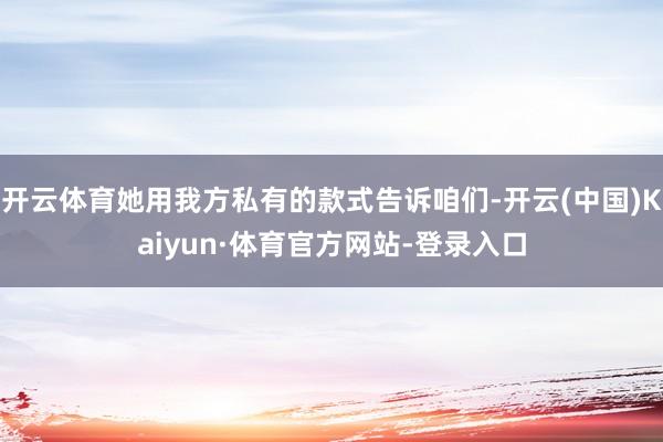 开云体育她用我方私有的款式告诉咱们-开云(中国)Kaiyun·体育官方网站-登录入口