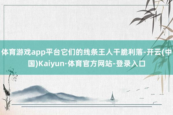 体育游戏app平台它们的线条王人干脆利落-开云(中国)Kaiyun·体育官方网站-登录入口