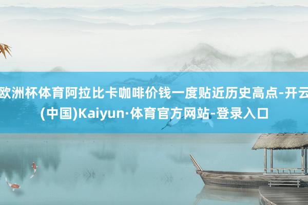 欧洲杯体育阿拉比卡咖啡价钱一度贴近历史高点-开云(中国)Kaiyun·体育官方网站-登录入口