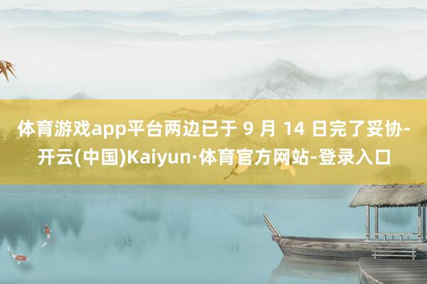 体育游戏app平台两边已于 9 月 14 日完了妥协-开云(中国)Kaiyun·体育官方网站-登录入口