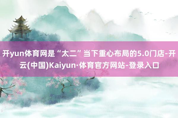 开yun体育网是“太二”当下重心布局的5.0门店-开云(中国)Kaiyun·体育官方网站-登录入口