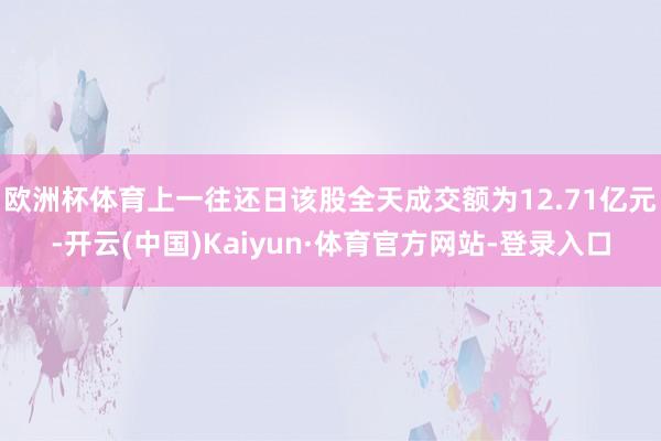 欧洲杯体育上一往还日该股全天成交额为12.71亿元-开云(中国)Kaiyun·体育官方网站-登录入口