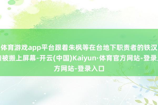 体育游戏app平台跟着朱枫等在台地下职责者的铁汉功绩被搬上屏幕-开云(中国)Kaiyun·体育官方网站-登录入口