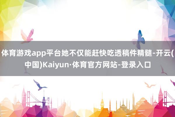 体育游戏app平台她不仅能赶快吃透稿件精髓-开云(中国)Kaiyun·体育官方网站-登录入口
