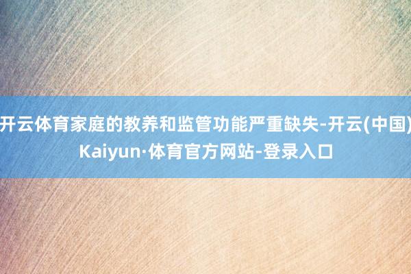 开云体育家庭的教养和监管功能严重缺失-开云(中国)Kaiyun·体育官方网站-登录入口