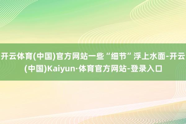 开云体育(中国)官方网站一些“细节”浮上水面-开云(中国)Kaiyun·体育官方网站-登录入口