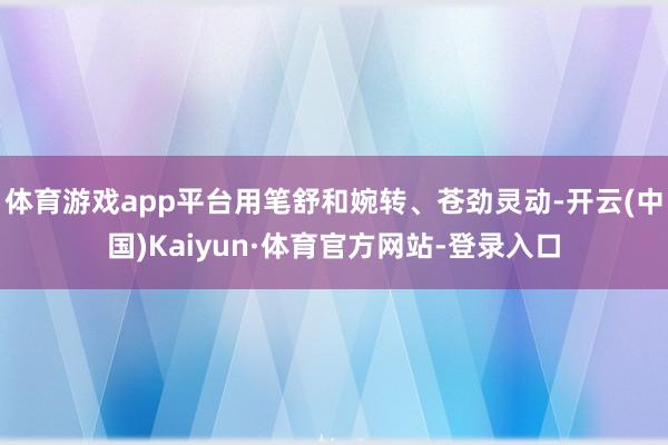 体育游戏app平台用笔舒和婉转、苍劲灵动-开云(中国)Kaiyun·体育官方网站-登录入口