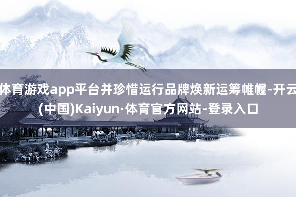 体育游戏app平台并珍惜运行品牌焕新运筹帷幄-开云(中国)Kaiyun·体育官方网站-登录入口
