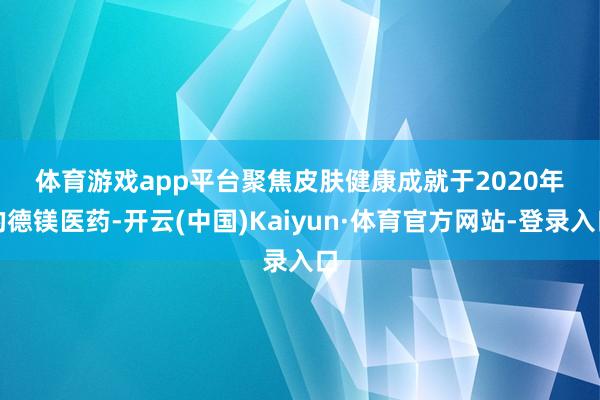 体育游戏app平台　　聚焦皮肤健康　　成就于2020年的德镁医药-开云(中国)Kaiyun·体育官方网站-登录入口
