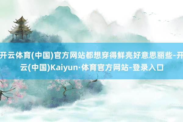 开云体育(中国)官方网站都想穿得鲜亮好意思丽些-开云(中国)Kaiyun·体育官方网站-登录入口