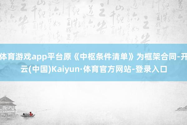 体育游戏app平台原《中枢条件清单》为框架合同-开云(中国)Kaiyun·体育官方网站-登录入口