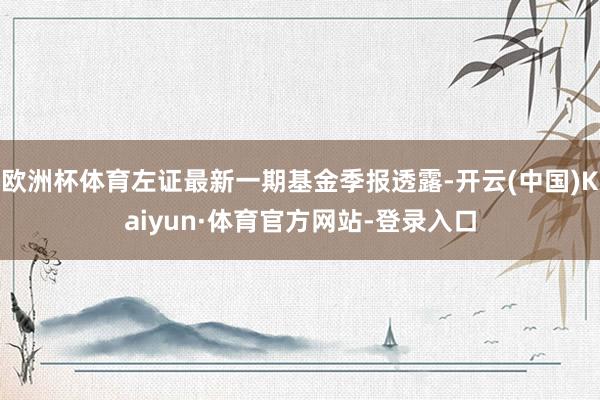 欧洲杯体育左证最新一期基金季报透露-开云(中国)Kaiyun·体育官方网站-登录入口