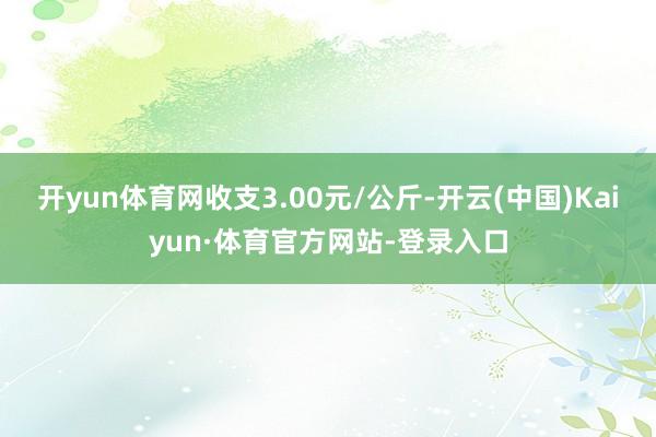 开yun体育网收支3.00元/公斤-开云(中国)Kaiyun·体育官方网站-登录入口