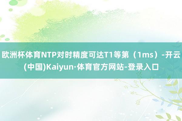 欧洲杯体育NTP对时精度可达T1等第（1ms）-开云(中国)Kaiyun·体育官方网站-登录入口