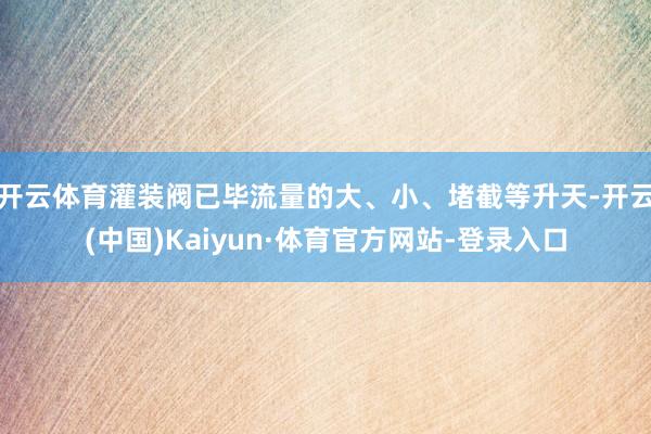 开云体育灌装阀已毕流量的大、小、堵截等升天-开云(中国)Kaiyun·体育官方网站-登录入口