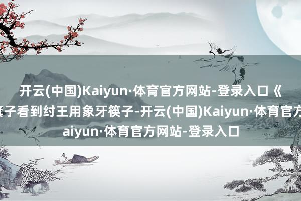 开云(中国)Kaiyun·体育官方网站-登录入口《韩非子》中说箕子看到纣王用象牙筷子-开云(中国)Kaiyun·体育官方网站-登录入口