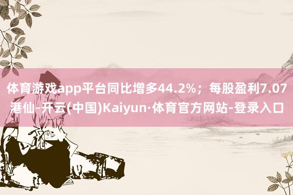 体育游戏app平台同比增多44.2%；每股盈利7.07港仙-开云(中国)Kaiyun·体育官方网站-登录入口