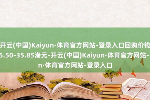 开云(中国)Kaiyun·体育官方网站-登录入口回购价钱为每股35.50-35.85港元-开云(中国)Kaiyun·体育官方网站-登录入口