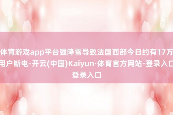 体育游戏app平台强降雪导致法国西部今日约有17万用户断电-开云(中国)Kaiyun·体育官方网站-登录入口