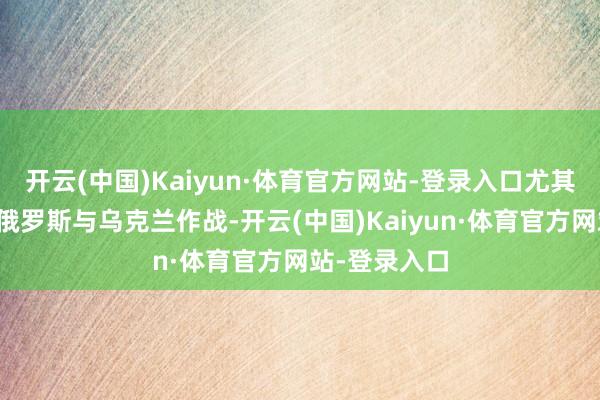 开云(中国)Kaiyun·体育官方网站-登录入口尤其是朝鲜兴师俄罗斯与乌克兰作战-开云(中国)Kaiyun·体育官方网站-登录入口