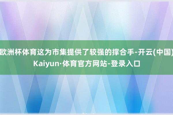 欧洲杯体育这为市集提供了较强的撑合手-开云(中国)Kaiyun·体育官方网站-登录入口