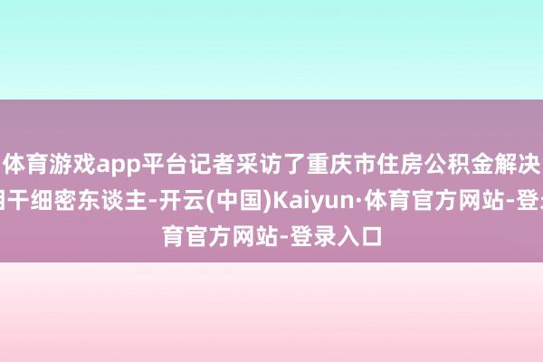 体育游戏app平台记者采访了重庆市住房公积金解决中心相干细密东谈主-开云(中国)Kaiyun·体育官方网站-登录入口