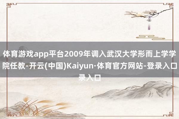 体育游戏app平台2009年调入武汉大学形而上学学院任教-开云(中国)Kaiyun·体育官方网站-登录入口
